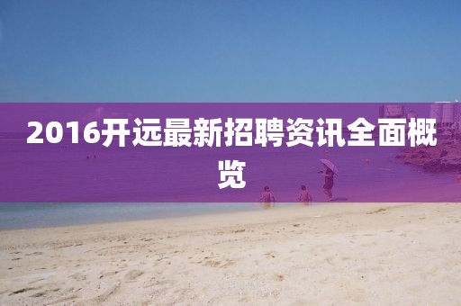 2016开远最新招聘资讯全面概览