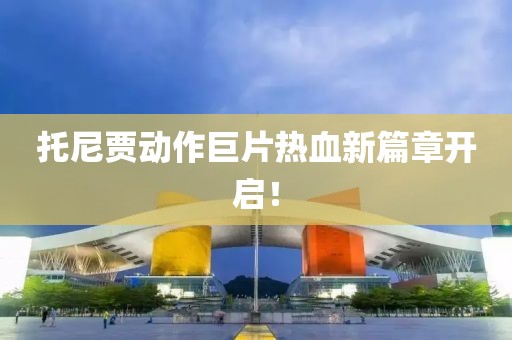 托尼贾动作巨片热血新篇章开启！
