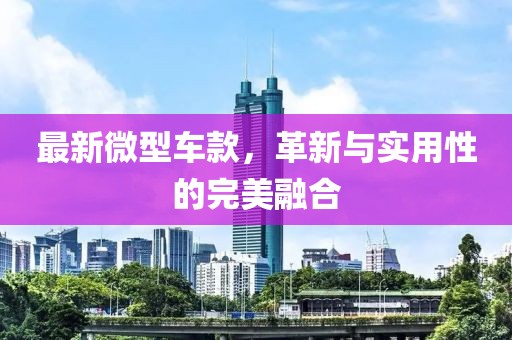最新微型车款，革新与实用性的完美融合