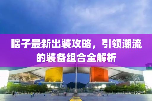 瞎子最新出装攻略，引领潮流的装备组合全解析