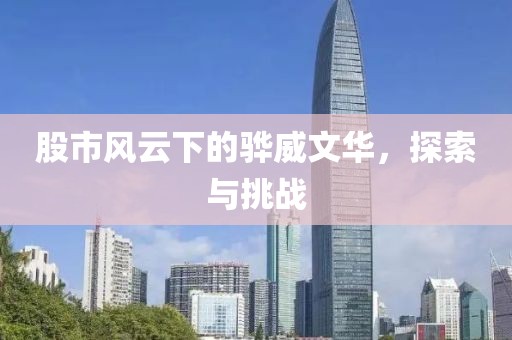 股市风云下的骅威文华，探索与挑战