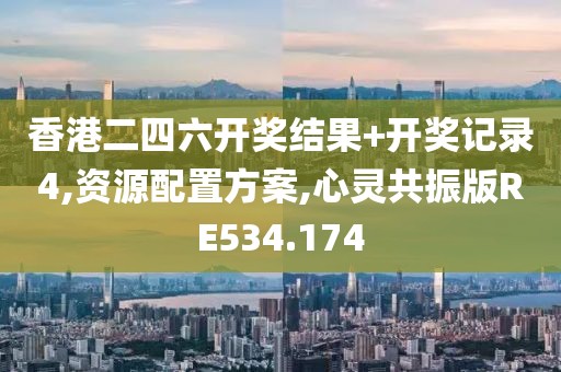 香港二四六开奖结果+开奖记录4,资源配置方案,心灵共振版RE534.174