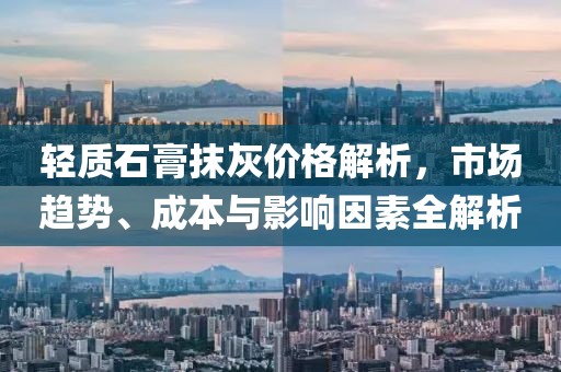 轻质石膏抹灰价格解析，市场趋势、成本与影响因素全解析