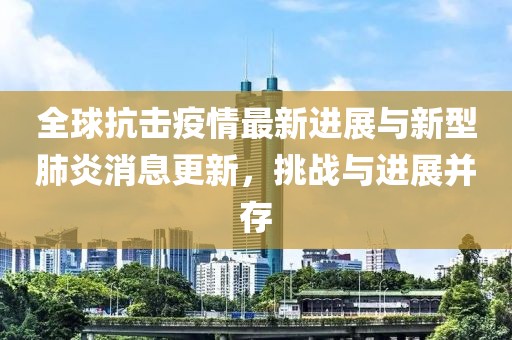 全球抗击疫情最新进展与新型肺炎消息更新，挑战与进展并存