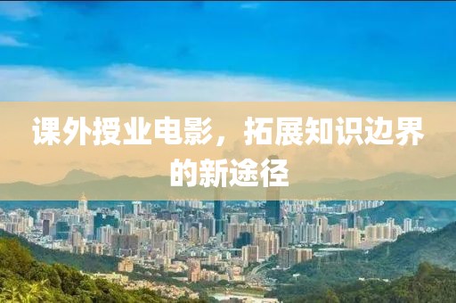 课外授业电影，拓展知识边界的新途径