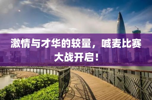 激情与才华的较量，喊麦比赛大战开启！