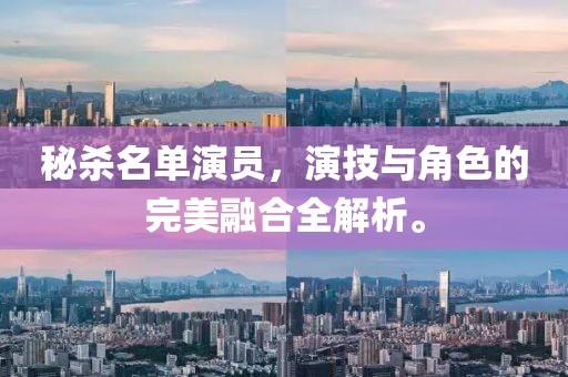 秘杀名单演员，演技与角色的完美融合全解析。