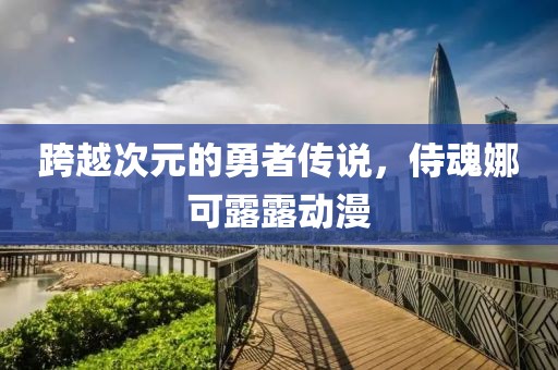 跨越次元的勇者传说，侍魂娜可露露动漫