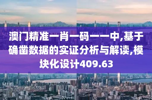 澳门精准一肖一码一一中,基于确凿数据的实证分析与解读,模块化设计409.63