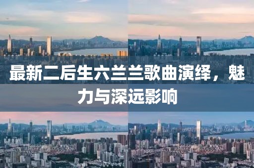 最新二后生六兰兰歌曲演绎，魅力与深远影响