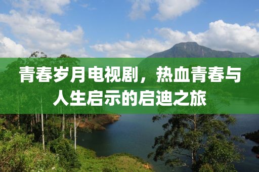 青春岁月电视剧，热血青春与人生启示的启迪之旅