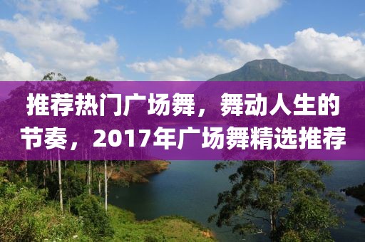 推荐热门广场舞，舞动人生的节奏，2017年广场舞精选推荐