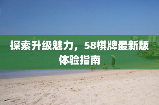探索升级魅力，58棋牌最新版体验指南