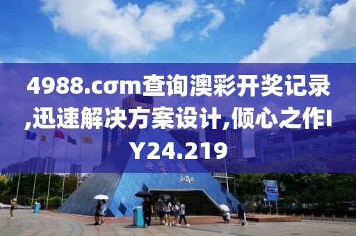 4988.cσm查询澳彩开奖记录,迅速解决方案设计,倾心之作IY24.219