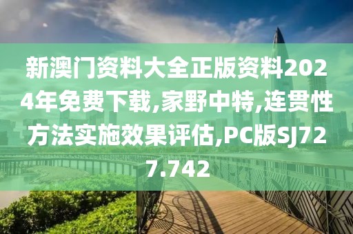 新澳门资料大全正版资料2024年免费下载,家野中特,连贯性方法实施效果评估,PC版SJ727.742