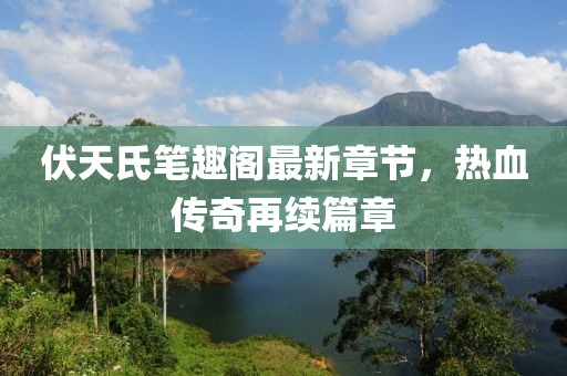 伏天氏笔趣阁最新章节，热血传奇再续篇章