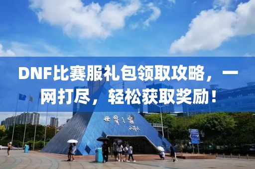 DNF比赛服礼包领取攻略，一网打尽，轻松获取奖励！