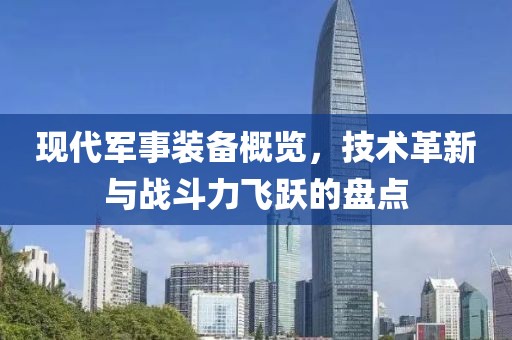 现代军事装备概览，技术革新与战斗力飞跃的盘点