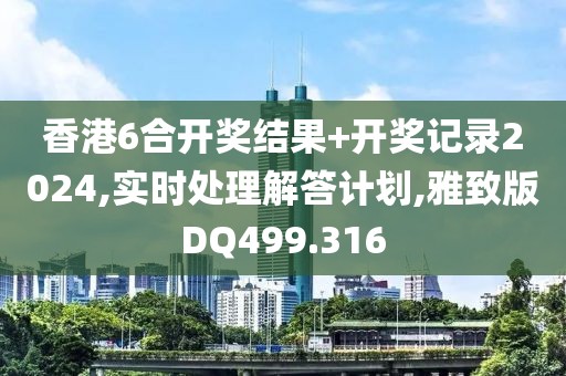 香港6合开奖结果+开奖记录2024,实时处理解答计划,雅致版DQ499.316