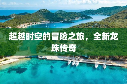 超越时空的冒险之旅，全新龙珠传奇