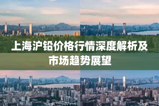 上海沪铅价格行情深度解析及市场趋势展望