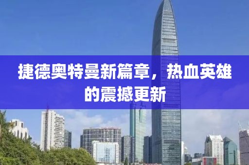 捷德奥特曼新篇章，热血英雄的震撼更新