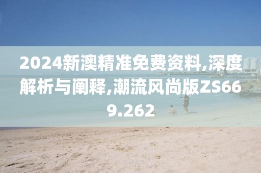 2024新澳精准免费资料,深度解析与阐释,潮流风尚版ZS669.262