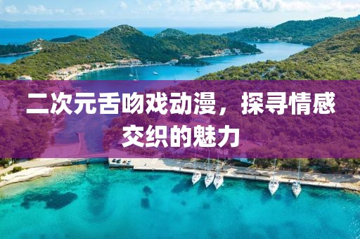 二次元舌吻戏动漫，探寻情感交织的魅力