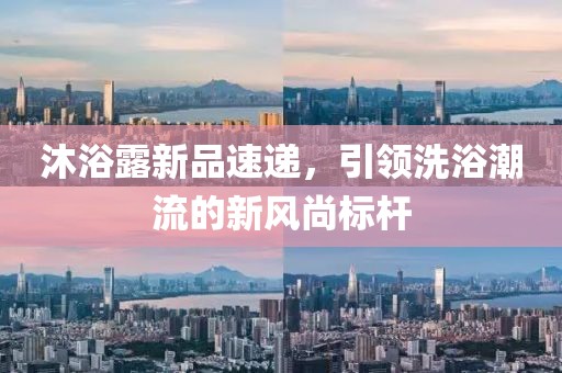 沐浴露新品速递，引领洗浴潮流的新风尚标杆
