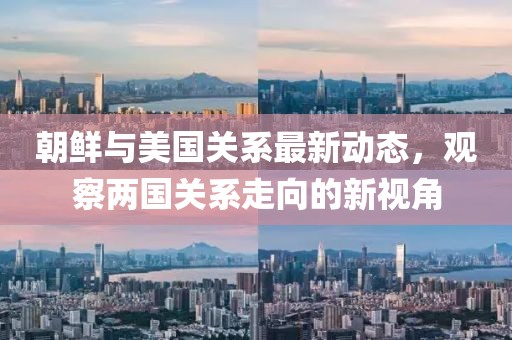 朝鲜与美国关系最新动态，观察两国关系走向的新视角