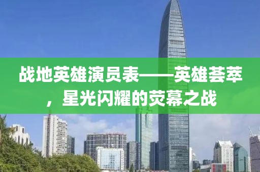 战地英雄演员表——英雄荟萃，星光闪耀的荧幕之战
