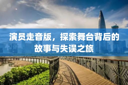 演员走音版，探索舞台背后的故事与失误之旅