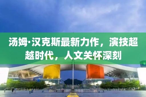 汤姆·汉克斯最新力作，演技超越时代，人文关怀深刻