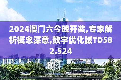 2024澳门六今晚开奖,专家解析概念深意,数字优化版TD582.524