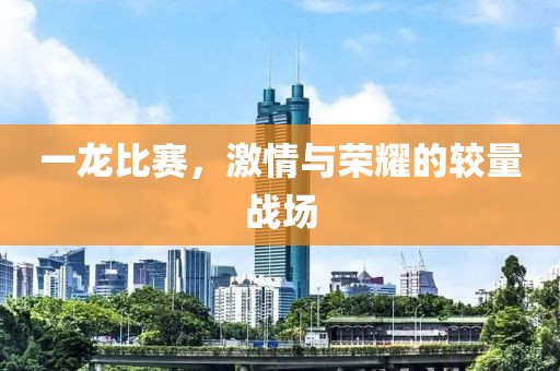 一龙比赛，激情与荣耀的较量战场