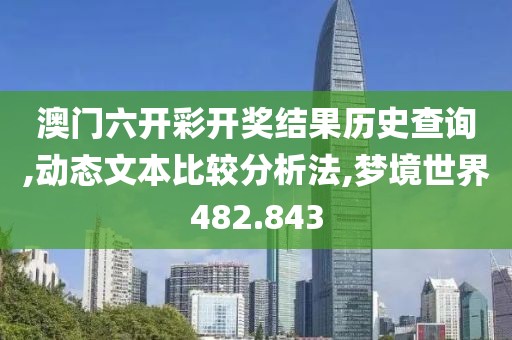 澳门六开彩开奖结果历史查询,动态文本比较分析法,梦境世界482.843