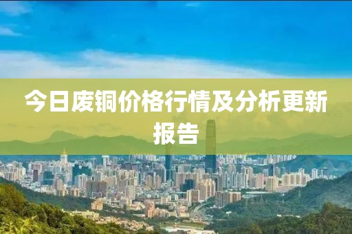今日废铜价格行情及分析更新报告