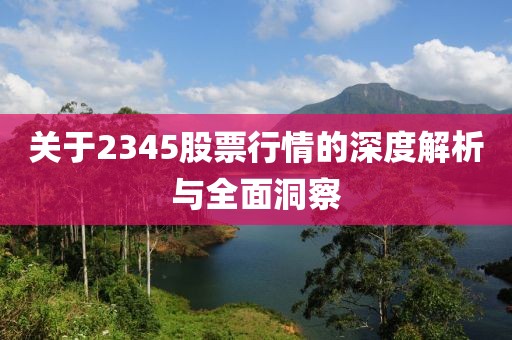 关于2345股票行情的深度解析与全面洞察