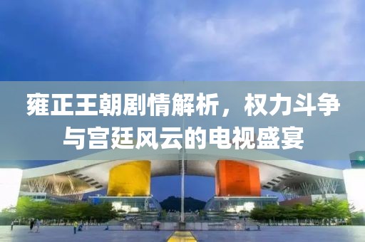 雍正王朝剧情解析，权力斗争与宫廷风云的电视盛宴