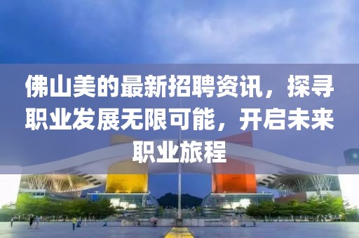 佛山美的最新招聘资讯，探寻职业发展无限可能，开启未来职业旅程