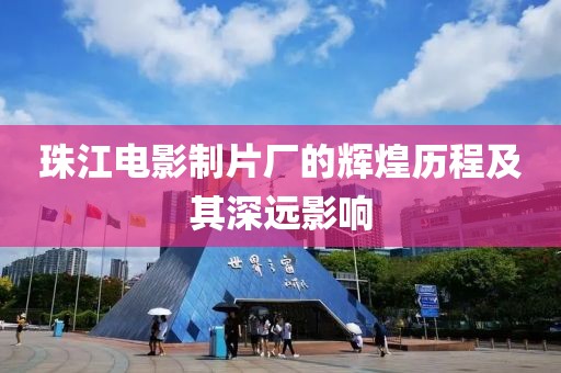 珠江电影制片厂的辉煌历程及其深远影响