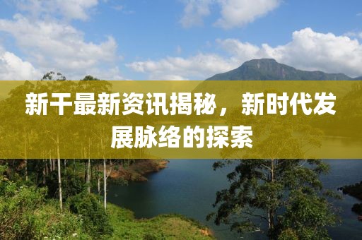 新干最新资讯揭秘，新时代发展脉络的探索