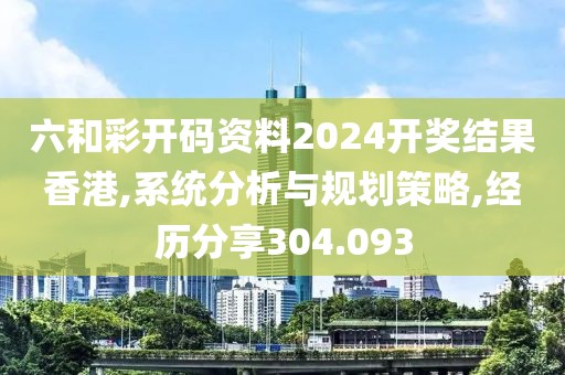 六和彩开码资料2024开奖结果香港,系统分析与规划策略,经历分享304.093