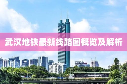 武汉地铁最新线路图概览及解析