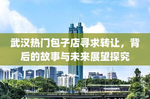 武汉热门包子店寻求转让，背后的故事与未来展望探究