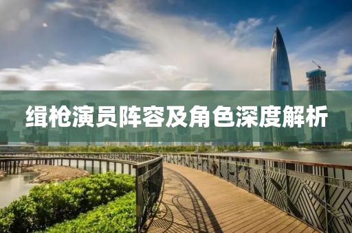 缉枪演员阵容及角色深度解析