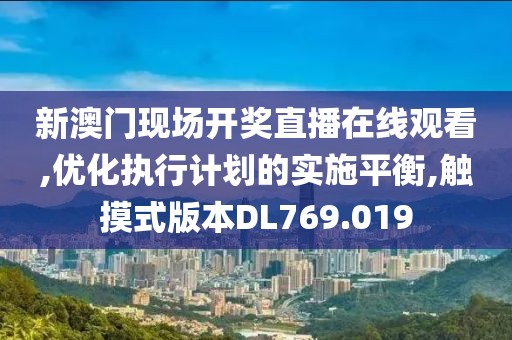新澳门现场开奖直播在线观看,优化执行计划的实施平衡,触摸式版本DL769.019