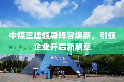 中煤三建领导阵容焕新，引领企业开启新篇章