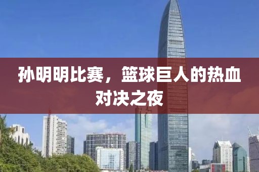 孙明明比赛，篮球巨人的热血对决之夜