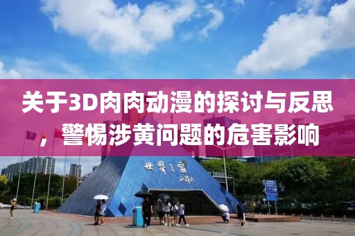 关于3D肉肉动漫的探讨与反思，警惕涉黄问题的危害影响